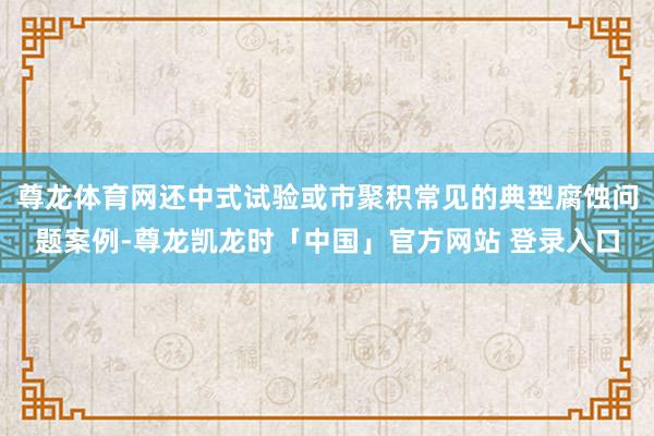 尊龙体育网还中式试验或市聚积常见的典型腐蚀问题案例-尊龙凯龙时「中国」官方网站 登录入口