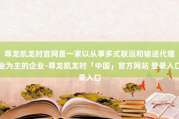 尊龙凯龙时官网是一家以从事多式联运和输送代理业为主的企业-尊龙凯龙时「中国」官方网站 登录入口
