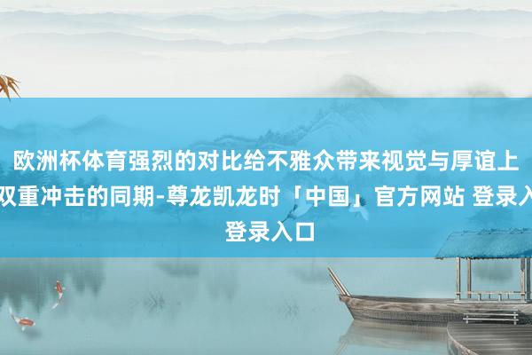 欧洲杯体育强烈的对比给不雅众带来视觉与厚谊上的双重冲击的同期-尊龙凯龙时「中国」官方网站 登录入口
