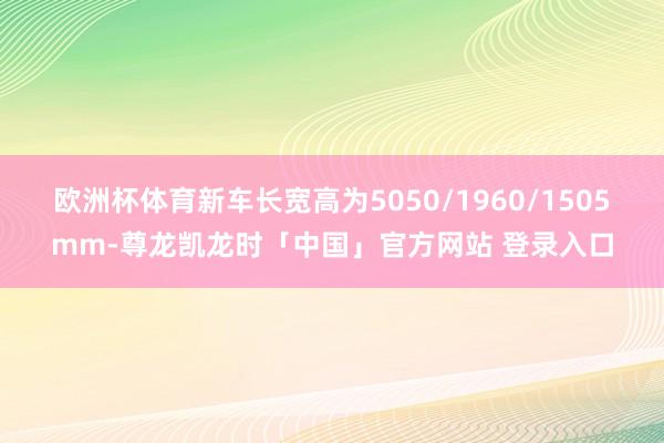欧洲杯体育新车长宽高为5050/1960/1505mm-尊龙凯龙时「中国」官方网站 登录入口