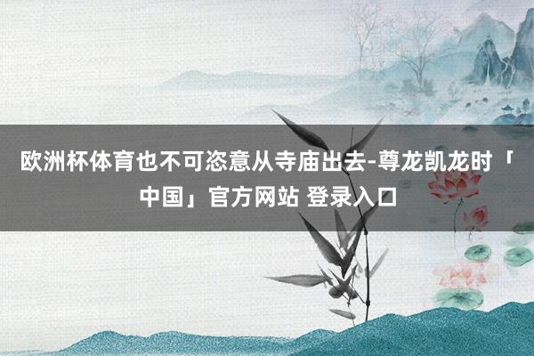 欧洲杯体育也不可恣意从寺庙出去-尊龙凯龙时「中国」官方网站 登录入口