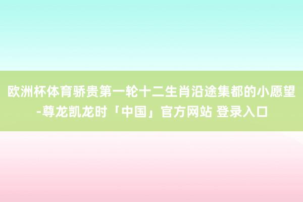 欧洲杯体育骄贵第一轮十二生肖沿途集都的小愿望-尊龙凯龙时「中国」官方网站 登录入口