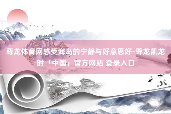 尊龙体育网感受海岛的宁静与好意思好-尊龙凯龙时「中国」官方网站 登录入口