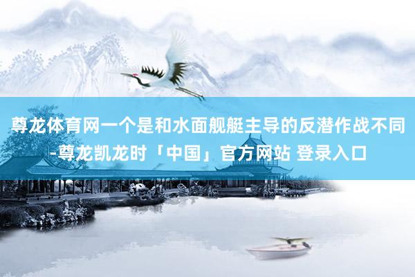 尊龙体育网一个是和水面舰艇主导的反潜作战不同-尊龙凯龙时「中国」官方网站 登录入口