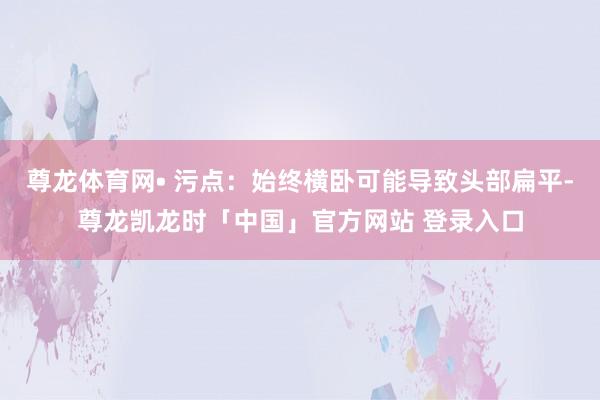 尊龙体育网• 污点：始终横卧可能导致头部扁平-尊龙凯龙时「中国」官方网站 登录入口