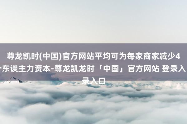 尊龙凯时(中国)官方网站平均可为每家商家减少4个东谈主力资本-尊龙凯龙时「中国」官方网站 登录入口