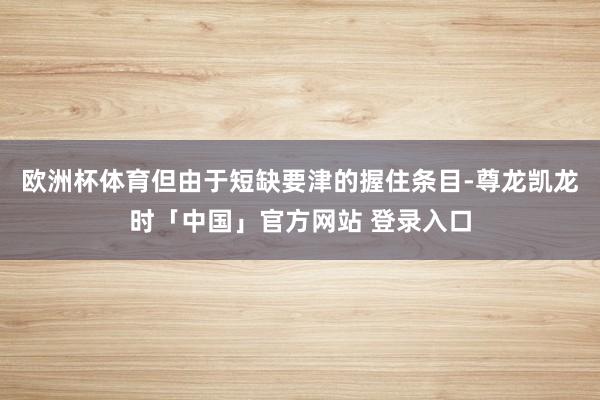 欧洲杯体育但由于短缺要津的握住条目-尊龙凯龙时「中国」官方网站 登录入口