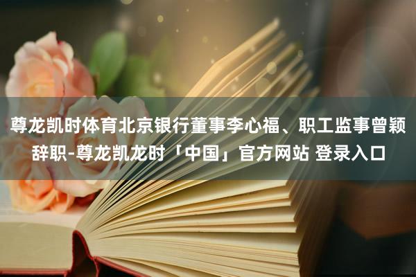 尊龙凯时体育北京银行董事李心福、职工监事曾颖辞职-尊龙凯龙时「中国」官方网站 登录入口