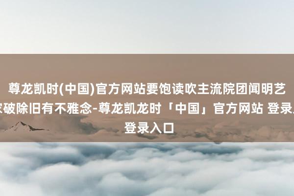尊龙凯时(中国)官方网站要饱读吹主流院团闻明艺术家破除旧有不雅念-尊龙凯龙时「中国」官方网站 登录入口