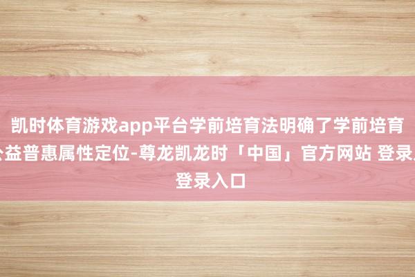 凯时体育游戏app平台学前培育法明确了学前培育的公益普惠属性定位-尊龙凯龙时「中国」官方网站 登录入口