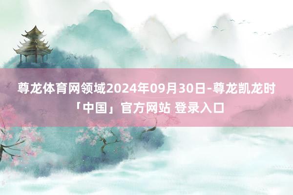 尊龙体育网领域2024年09月30日-尊龙凯龙时「中国」官方网站 登录入口