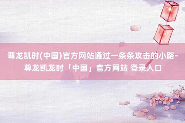 尊龙凯时(中国)官方网站通过一条条攻击的小路-尊龙凯龙时「中国」官方网站 登录入口