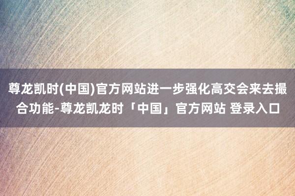 尊龙凯时(中国)官方网站进一步强化高交会来去撮合功能-尊龙凯龙时「中国」官方网站 登录入口