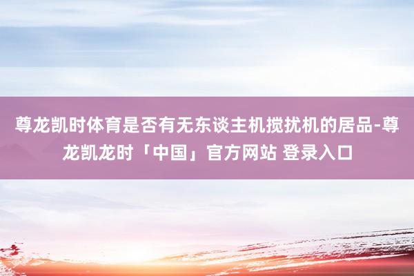 尊龙凯时体育是否有无东谈主机搅扰机的居品-尊龙凯龙时「中国」官方网站 登录入口