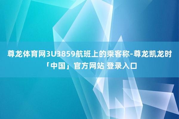 尊龙体育网3U3859航班上的乘客称-尊龙凯龙时「中国」官方网站 登录入口