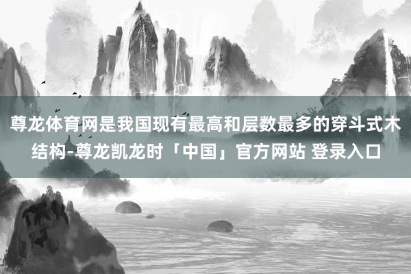 尊龙体育网是我国现有最高和层数最多的穿斗式木结构-尊龙凯龙时「中国」官方网站 登录入口