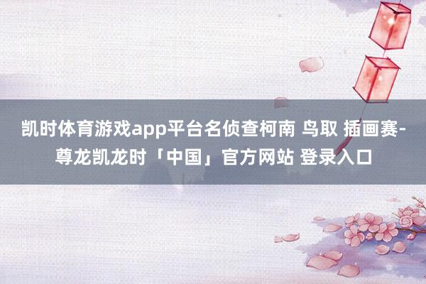 凯时体育游戏app平台名侦查柯南 鸟取 插画赛-尊龙凯龙时「中国」官方网站 登录入口