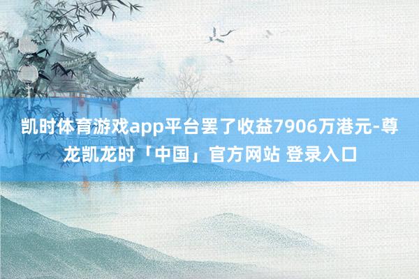 凯时体育游戏app平台罢了收益7906万港元-尊龙凯龙时「中国」官方网站 登录入口