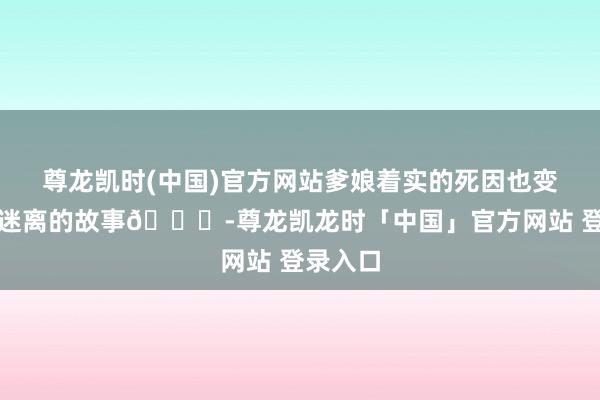 尊龙凯时(中国)官方网站爹娘着实的死因也变得扑朔迷离的故事📕-尊龙凯龙时「中国」官方网站 登录入口