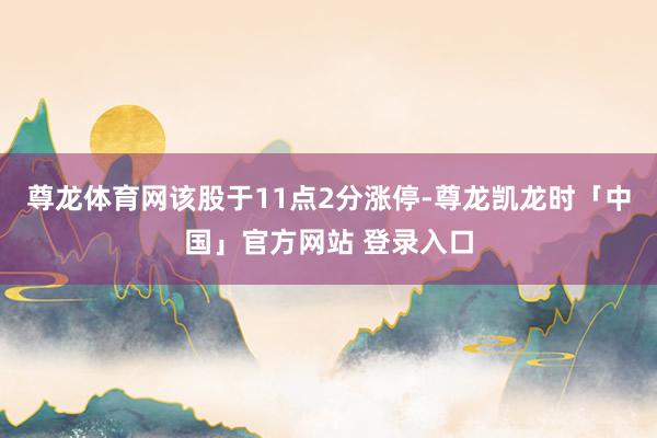 尊龙体育网该股于11点2分涨停-尊龙凯龙时「中国」官方网站 登录入口