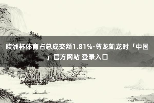 欧洲杯体育占总成交额1.81%-尊龙凯龙时「中国」官方网站 登录入口