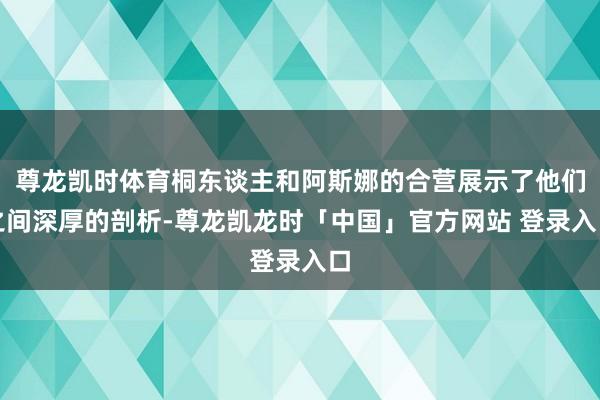 尊龙凯时体育桐东谈主和阿斯娜的合营展示了他们之间深厚的剖析-尊龙凯龙时「中国」官方网站 登录入口