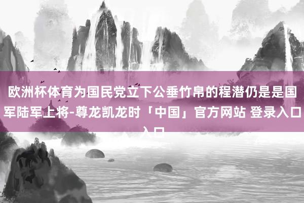 欧洲杯体育为国民党立下公垂竹帛的程潜仍是是国军陆军上将-尊龙凯龙时「中国」官方网站 登录入口