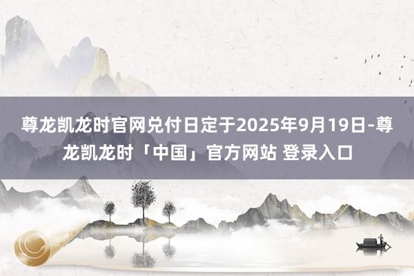 尊龙凯龙时官网兑付日定于2025年9月19日-尊龙凯龙时「中国」官方网站 登录入口