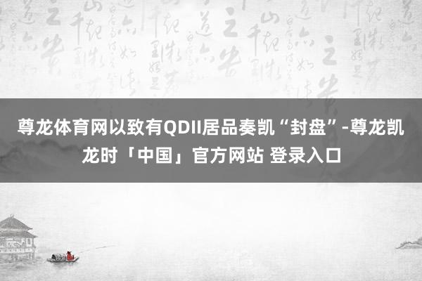 尊龙体育网以致有QDII居品奏凯“封盘”-尊龙凯龙时「中国」官方网站 登录入口