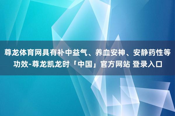 尊龙体育网具有补中益气、养血安神、安静药性等功效-尊龙凯龙时「中国」官方网站 登录入口
