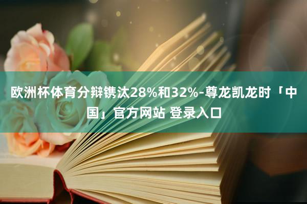 欧洲杯体育分辩镌汰28%和32%-尊龙凯龙时「中国」官方网站 登录入口