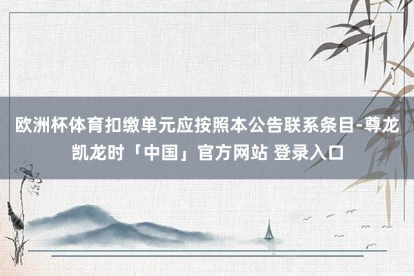 欧洲杯体育扣缴单元应按照本公告联系条目-尊龙凯龙时「中国」官方网站 登录入口