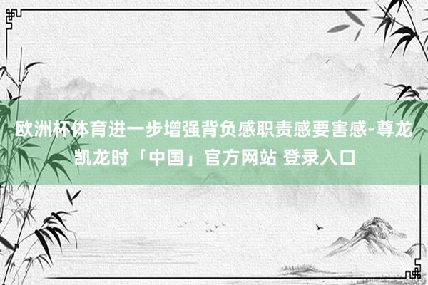 欧洲杯体育进一步增强背负感职责感要害感-尊龙凯龙时「中国」官方网站 登录入口