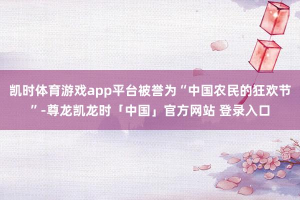 凯时体育游戏app平台被誉为“中国农民的狂欢节”-尊龙凯龙时「中国」官方网站 登录入口