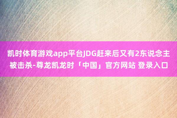 凯时体育游戏app平台JDG赶来后又有2东说念主被击杀-尊龙凯龙时「中国」官方网站 登录入口