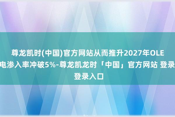 尊龙凯时(中国)官方网站从而推升2027年OLED笔电渗入率冲破5%-尊龙凯龙时「中国」官方网站 登录入口