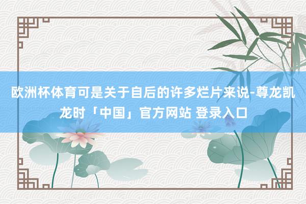 欧洲杯体育可是关于自后的许多烂片来说-尊龙凯龙时「中国」官方网站 登录入口