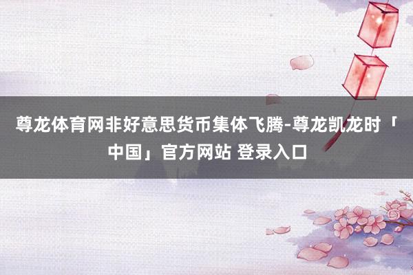 尊龙体育网非好意思货币集体飞腾-尊龙凯龙时「中国」官方网站 登录入口