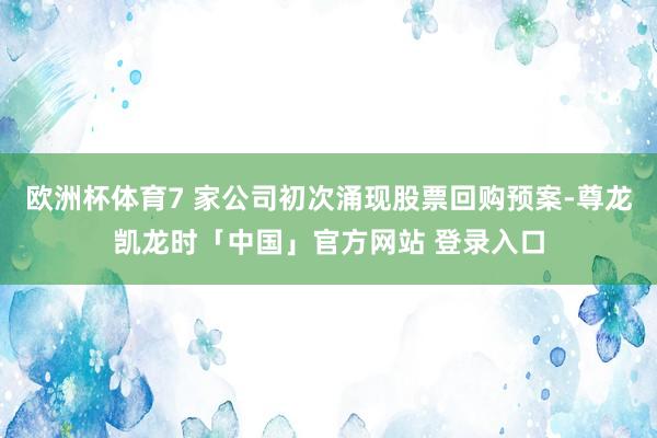 欧洲杯体育7 家公司初次涌现股票回购预案-尊龙凯龙时「中国」官方网站 登录入口