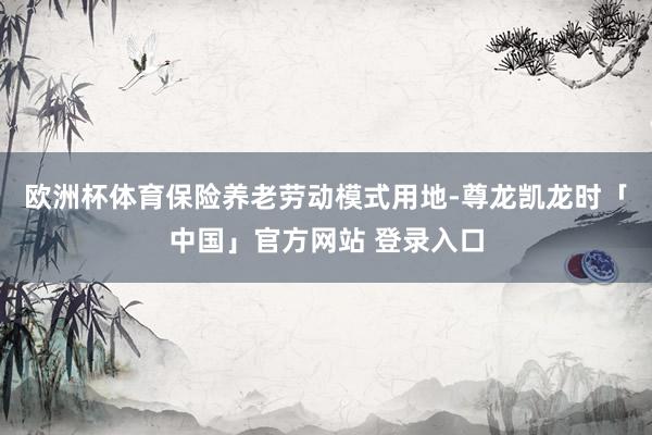 欧洲杯体育保险养老劳动模式用地-尊龙凯龙时「中国」官方网站 登录入口