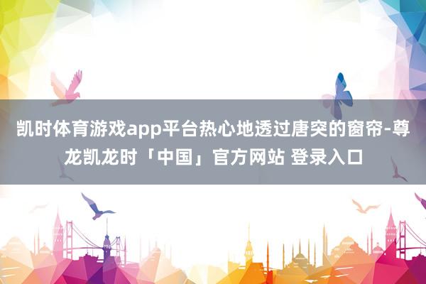 凯时体育游戏app平台热心地透过唐突的窗帘-尊龙凯龙时「中国」官方网站 登录入口