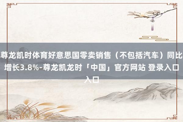 尊龙凯时体育好意思国零卖销售（不包括汽车）同比增长3.8%-尊龙凯龙时「中国」官方网站 登录入口