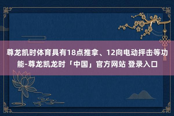 尊龙凯时体育具有18点推拿、12向电动抨击等功能-尊龙凯龙时「中国」官方网站 登录入口
