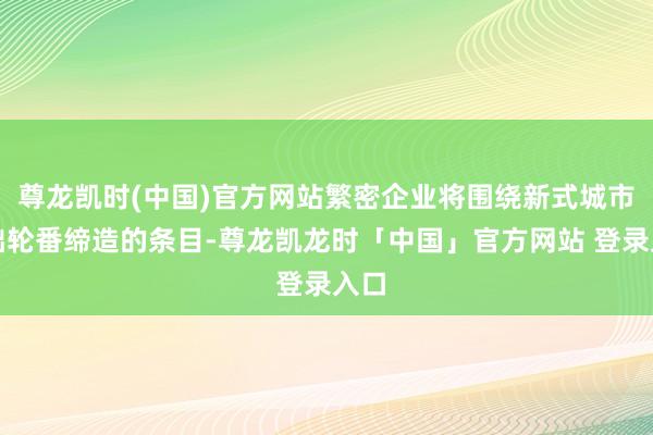 尊龙凯时(中国)官方网站繁密企业将围绕新式城市基础轮番缔造的条目-尊龙凯龙时「中国」官方网站 登录入口