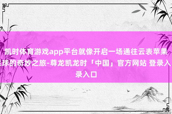 凯时体育游戏app平台就像开启一场通往云表苹果星球的奇妙之旅-尊龙凯龙时「中国」官方网站 登录入口