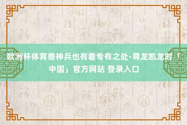 欧洲杯体育兽神兵也有着专有之处-尊龙凯龙时「中国」官方网站 登录入口