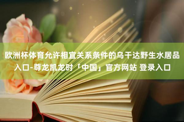 欧洲杯体育允许相宜关系条件的乌干达野生水居品入口-尊龙凯龙时「中国」官方网站 登录入口