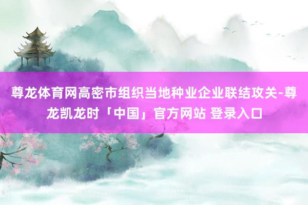 尊龙体育网高密市组织当地种业企业联结攻关-尊龙凯龙时「中国」官方网站 登录入口