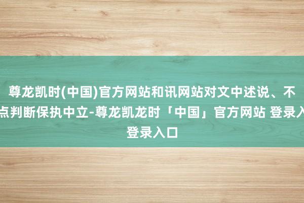 尊龙凯时(中国)官方网站和讯网站对文中述说、不雅点判断保执中立-尊龙凯龙时「中国」官方网站 登录入口