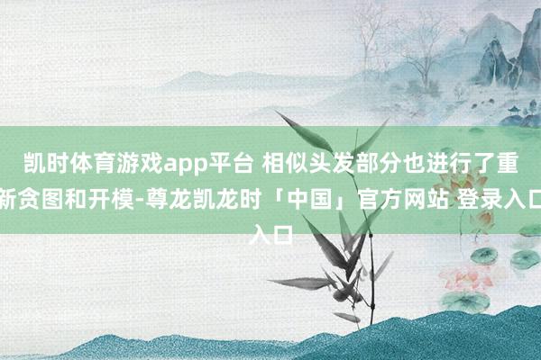 凯时体育游戏app平台 相似头发部分也进行了重新贪图和开模-尊龙凯龙时「中国」官方网站 登录入口